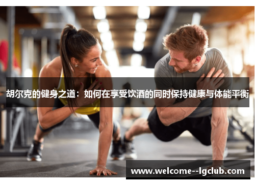 胡尔克的健身之道:如何在享受饮酒的同时保持健康与体能平衡 胡尔克的健身之道:如何在享受饮酒的同时保持健康与体能平衡