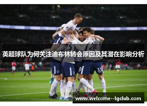 英超球队为何关注迪布林转会原因及其潜在影响分析 英超球队为何关注迪布林转会原因及其潜在影响分析