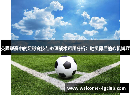 英超联赛中的足球竞技与心理战术运用分析:胜负背后的心机博弈 英超联赛中的足球竞技与心理战术运用分析:胜负背后的心机博弈