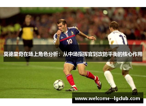 莫德里奇在场上角色分析：从中场指挥官到攻防平衡的核心作用