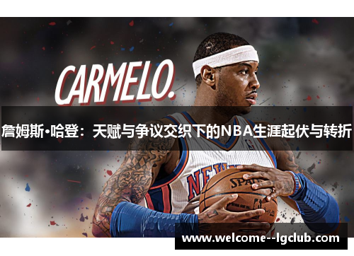 詹姆斯·哈登:天赋与争议交织下的NBA生涯起伏与转折 詹姆斯·哈登:天赋与争议交织下的NBA生涯起伏与转折