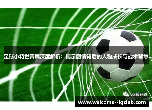 足球小将世青篇深度解析：揭示剧情背后的人物成长与战术智慧