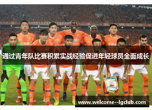 通过青年队比赛积累实战经验促进年轻球员全面成长