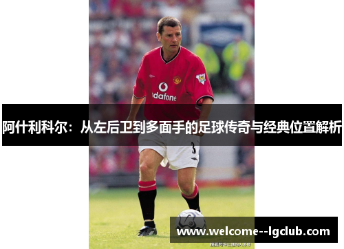 阿什利科尔：从左后卫到多面手的足球传奇与经典位置解析