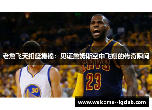 老詹飞天扣篮集锦：见证詹姆斯空中飞翔的传奇瞬间