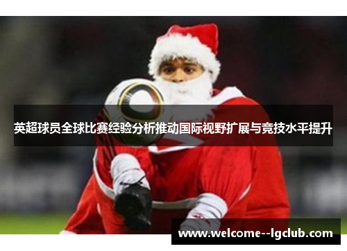 英超球员全球比赛经验分析推动国际视野扩展与竞技水平提升