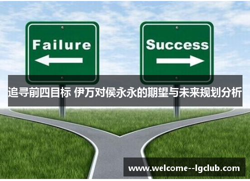 追寻前四目标 伊万对侯永永的期望与未来规划分析 追寻前四目标 伊万对侯永永的期望与未来规划分析