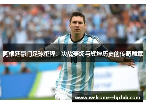 阿根廷豪门足球征程:决战赛场与辉煌历史的传奇篇章 阿根廷豪门足球征程:决战赛场与辉煌历史的传奇篇章