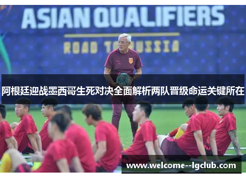 阿根廷迎战墨西哥生死对决全面解析两队晋级命运关键所在 阿根廷迎战墨西哥生死对决全面解析两队晋级命运关键所在