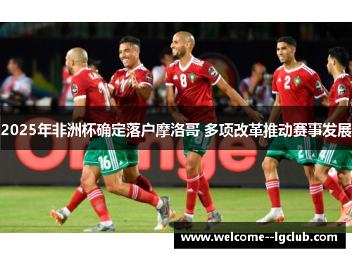 2025年非洲杯确定落户摩洛哥 多项改革推动赛事发展 2025年非洲杯确定落户摩洛哥 多项改革推动赛事发展
