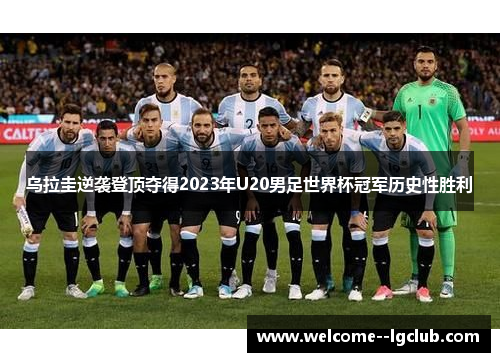 乌拉圭逆袭登顶夺得2023年U20男足世界杯冠军历史性胜利 乌拉圭逆袭登顶夺得2023年U20男足世界杯冠军历史性胜利