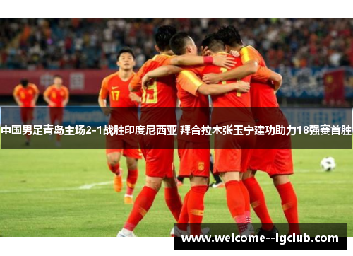 中国男足青岛主场2-1战胜印度尼西亚 拜合拉木张玉宁建功助力18强赛首胜