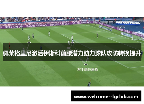 佩莱格里尼激活伊斯科前腰潜力助力球队攻防转换提升 佩莱格里尼激活伊斯科前腰潜力助力球队攻防转换提升