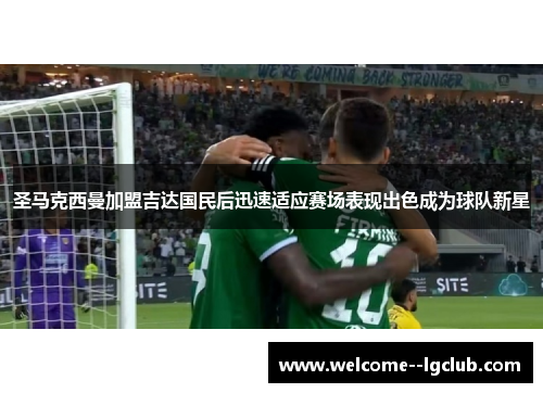 圣马克西曼加盟吉达国民后迅速适应赛场表现出色成为球队新星 圣马克西曼加盟吉达国民后迅速适应赛场表现出色成为球队新星
