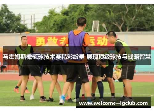 马霍姆斯橄榄球技术赛精彩纷呈 展现顶级球技与战略智慧