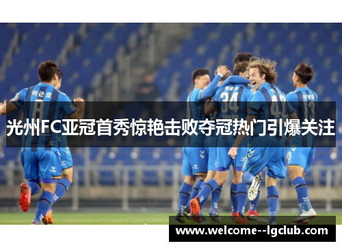 光州FC亚冠首秀惊艳击败夺冠热门引爆关注 光州FC亚冠首秀惊艳击败夺冠热门引爆关注