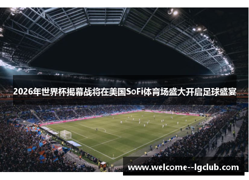 2026年世界杯揭幕战将在美国SoFi体育场盛大开启足球盛宴