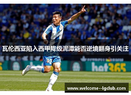 瓦伦西亚陷入西甲降级泥潭能否逆境翻身引关注