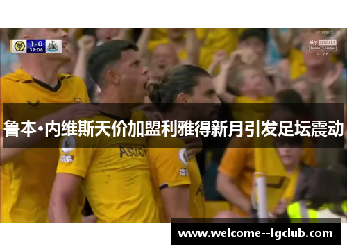 鲁本·内维斯天价加盟利雅得新月引发足坛震动